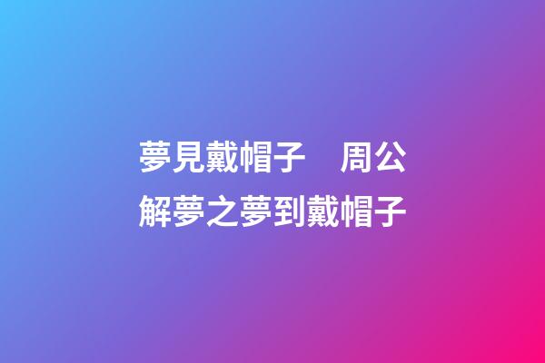 夢見戴帽子　周公解夢之夢到戴帽子